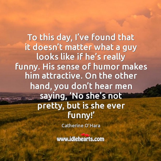 To this day, I’ve found that it doesn’t matter what a guy looks like if he’s really funny. Catherine O’Hara Picture Quote