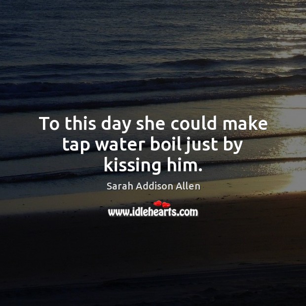 To this day she could make tap water boil just by kissing him. Kissing Quotes Image
