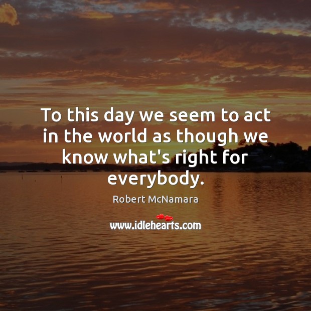To this day we seem to act in the world as though we know what’s right for everybody. Robert McNamara Picture Quote