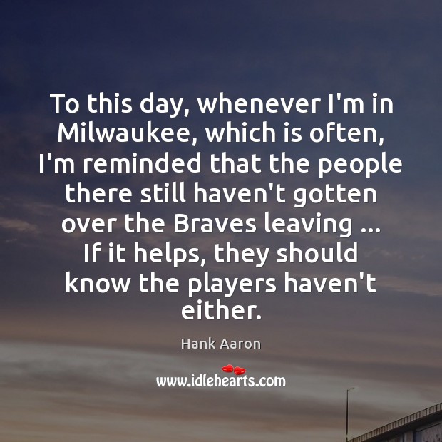 To this day, whenever I’m in Milwaukee, which is often, I’m reminded Hank Aaron Picture Quote
