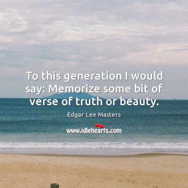 To this generation I would say: Memorize some bit of verse of truth or beauty. Edgar Lee Masters Picture Quote