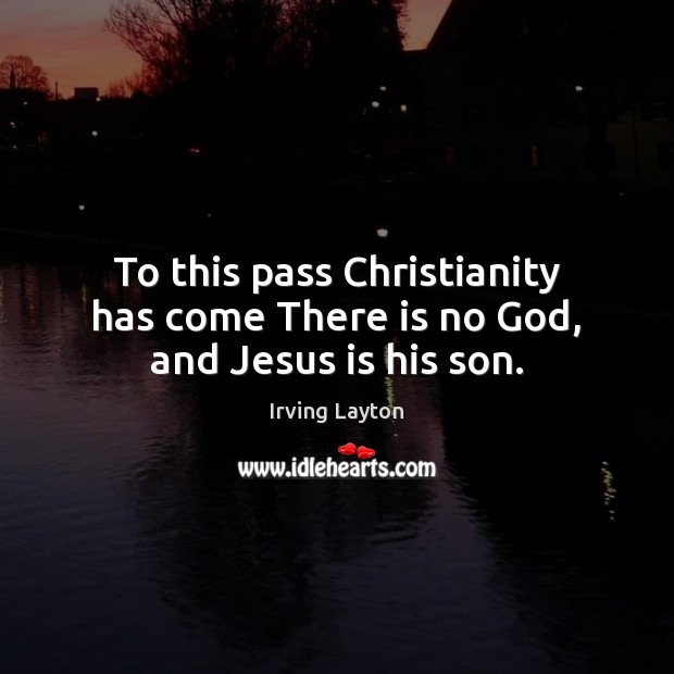 To this pass Christianity has come There is no God, and Jesus is his son. Irving Layton Picture Quote