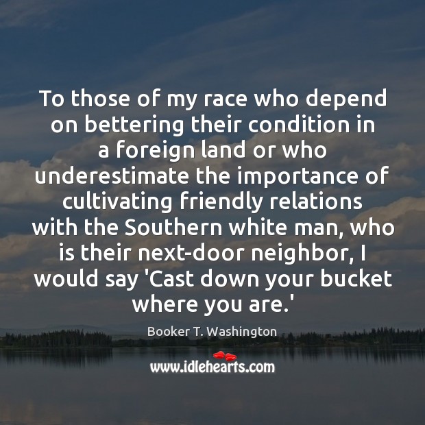 To those of my race who depend on bettering their condition in Booker T. Washington Picture Quote