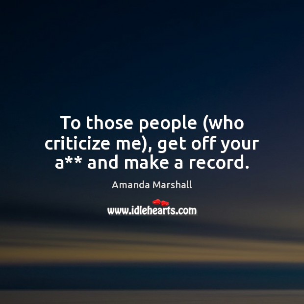 To those people (who criticize me), get off your a** and make a record. Amanda Marshall Picture Quote