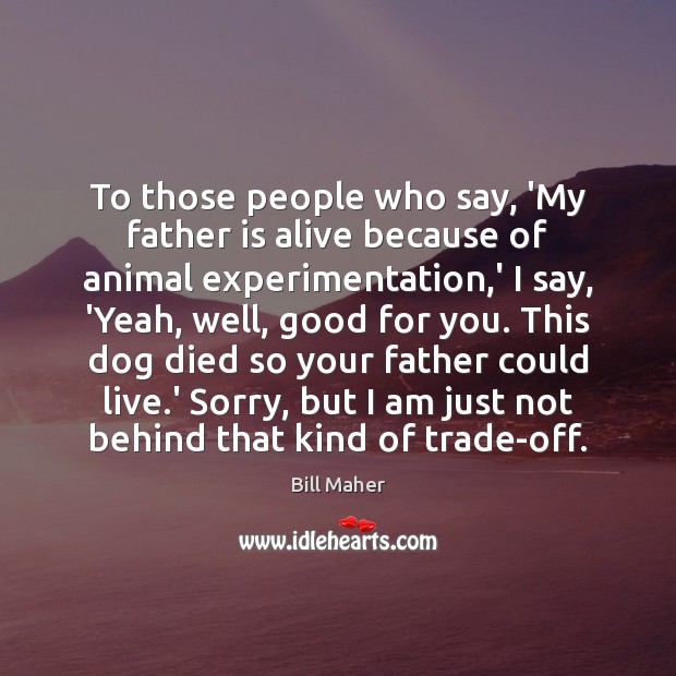 To those people who say, ‘My father is alive because of animal Bill Maher Picture Quote