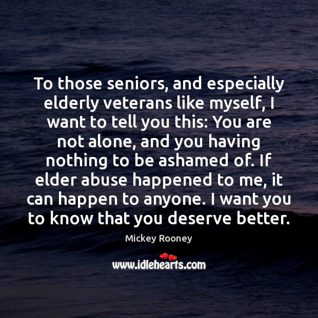 To those seniors, and especially elderly veterans like myself, I want to Mickey Rooney Picture Quote