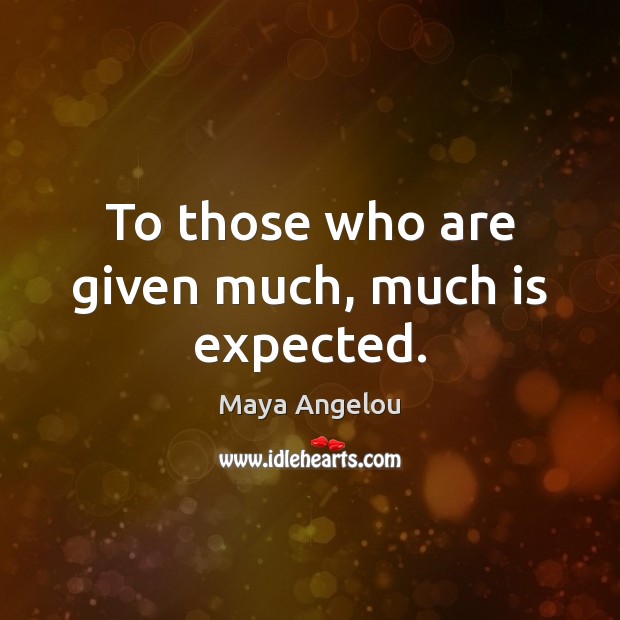 To those who are given much, much is expected. Maya Angelou Picture Quote