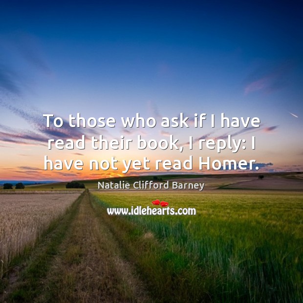 To those who ask if I have read their book, I reply: I have not yet read Homer. Natalie Clifford Barney Picture Quote