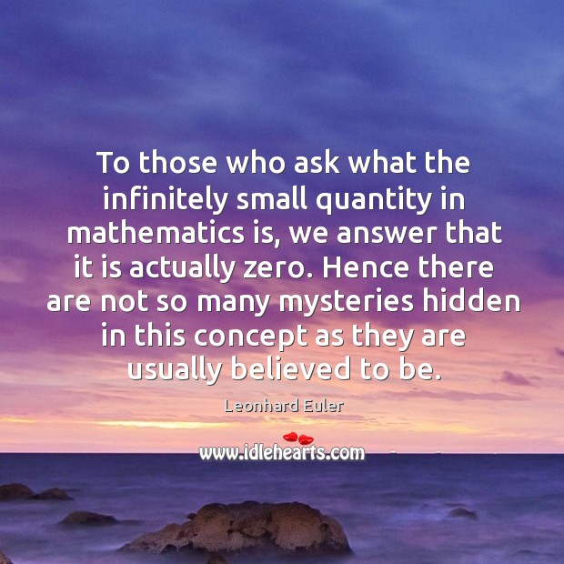 To those who ask what the infinitely small quantity in mathematics is, we answer that it is actually zero. Leonhard Euler Picture Quote