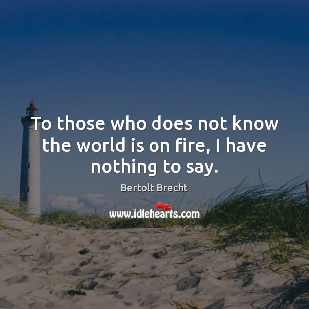 To those who does not know the world is on fire, I have nothing to say. Bertolt Brecht Picture Quote