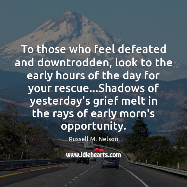 To those who feel defeated and downtrodden, look to the early hours Russell M. Nelson Picture Quote