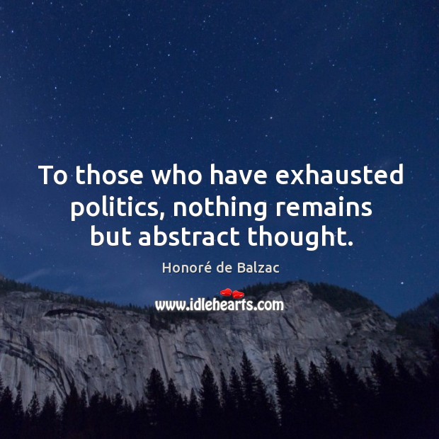 To those who have exhausted politics, nothing remains but abstract thought. Honoré de Balzac Picture Quote