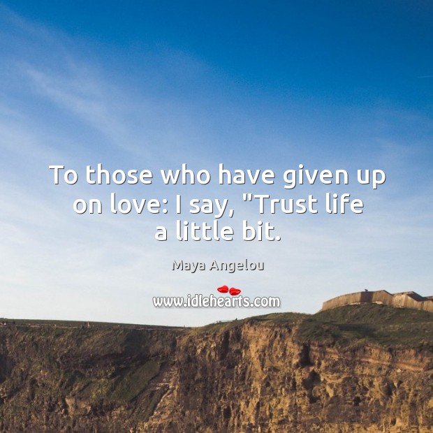 To those who have given up on love: I say, “Trust life a little bit. Image