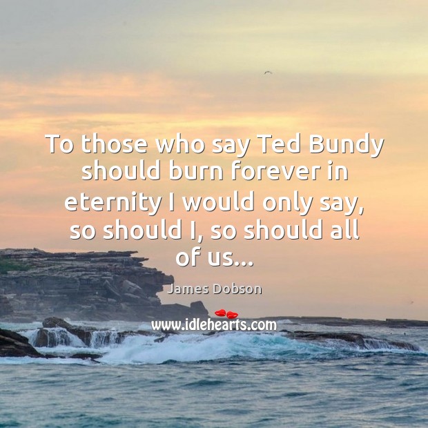 To those who say Ted Bundy should burn forever in eternity I Image