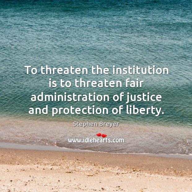 To threaten the institution is to threaten fair administration of justice and protection of liberty. Stephen Breyer Picture Quote