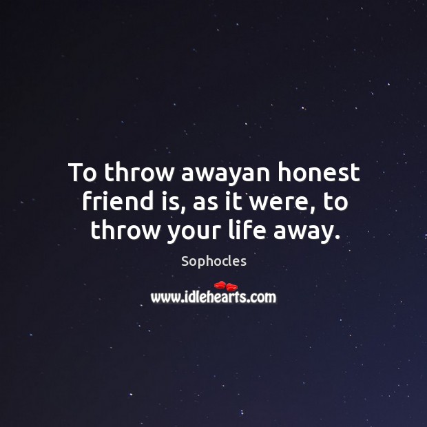 To throw awayan honest friend is, as it were, to throw your life away. Image
