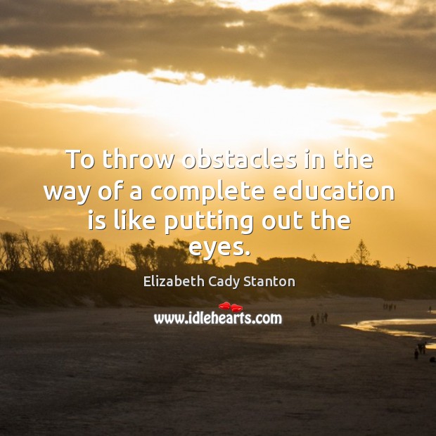 To throw obstacles in the way of a complete education is like putting out the eyes. Elizabeth Cady Stanton Picture Quote