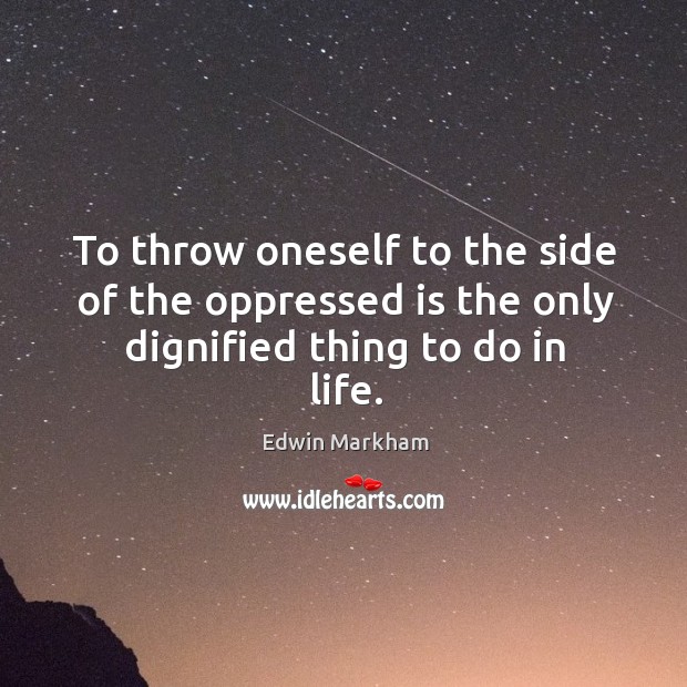To throw oneself to the side of the oppressed is the only dignified thing to do in life. Edwin Markham Picture Quote