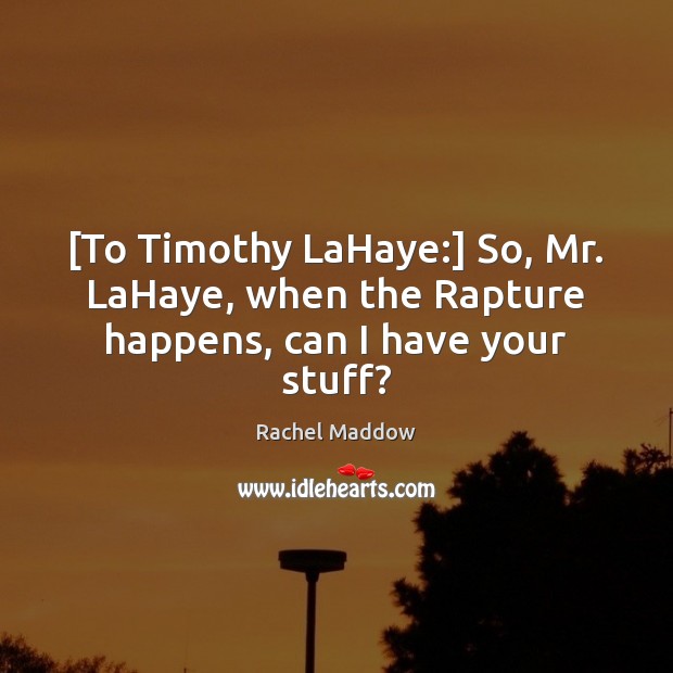 [To Timothy LaHaye:] So, Mr. LaHaye, when the Rapture happens, can I have your stuff? Rachel Maddow Picture Quote