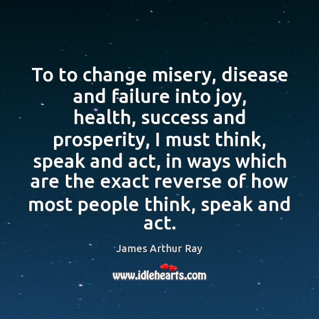 To to change misery, disease and failure into joy, health, success and James Arthur Ray Picture Quote