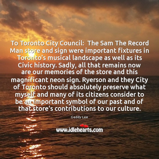 To Toronto City Council:  The Sam The Record Man store and sign Geddy Lee Picture Quote