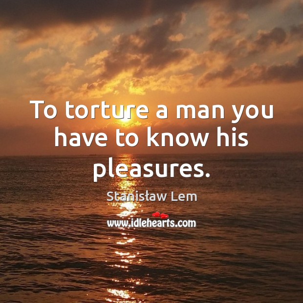 To torture a man you have to know his pleasures. Stanisław Lem Picture Quote