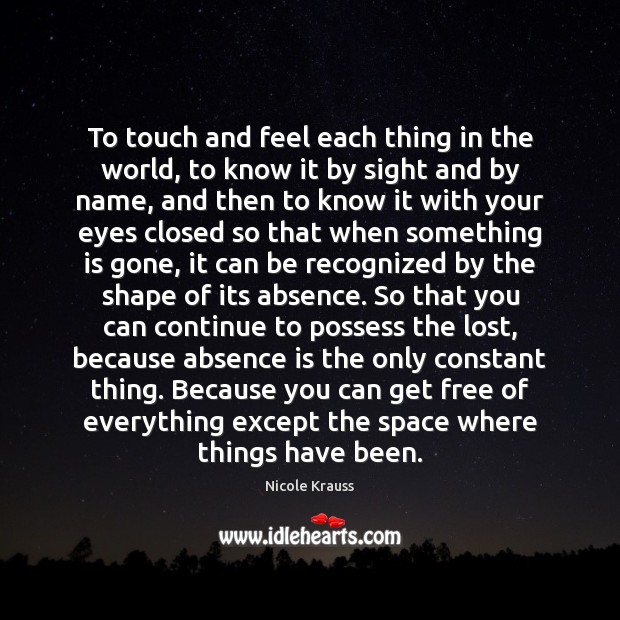To touch and feel each thing in the world, to know it Nicole Krauss Picture Quote