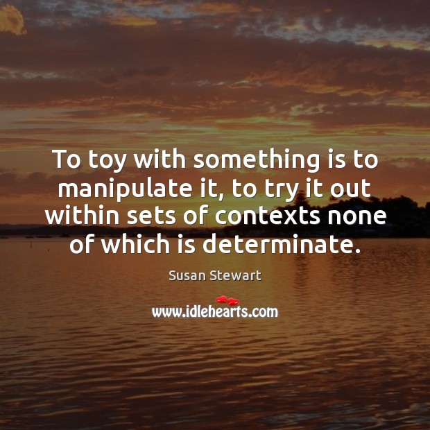To toy with something is to manipulate it, to try it out Susan Stewart Picture Quote