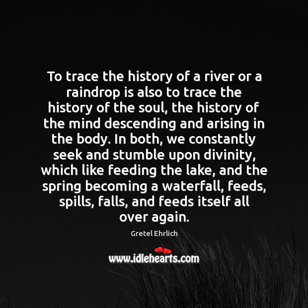 To trace the history of a river or a raindrop is also Gretel Ehrlich Picture Quote