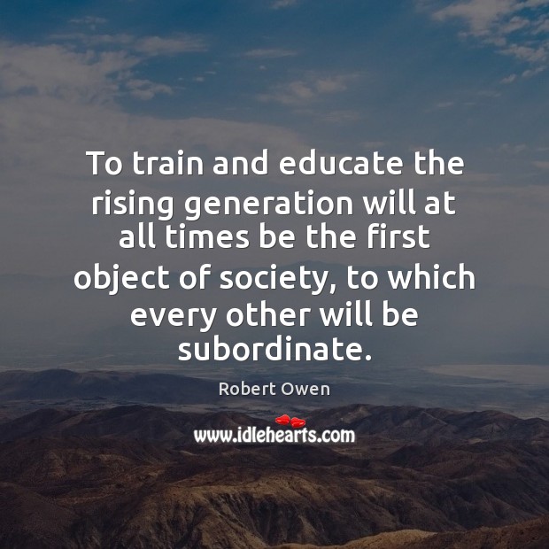 To train and educate the rising generation will at all times be Robert Owen Picture Quote
