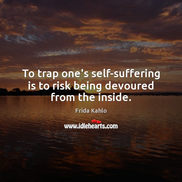 To trap one’s self-suffering is to risk being devoured from the inside. Frida Kahlo Picture Quote