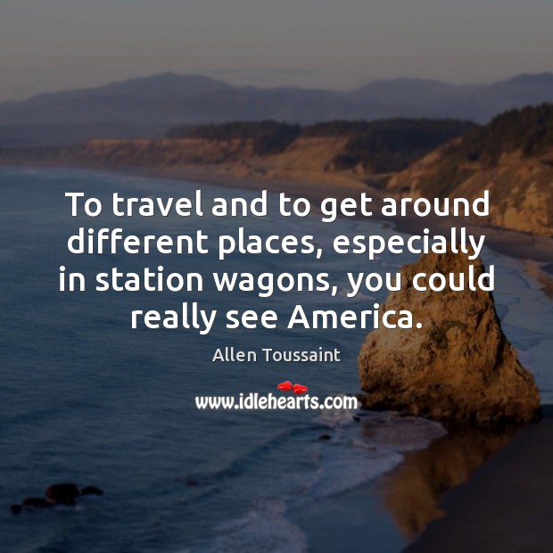 To travel and to get around different places, especially in station wagons, Allen Toussaint Picture Quote