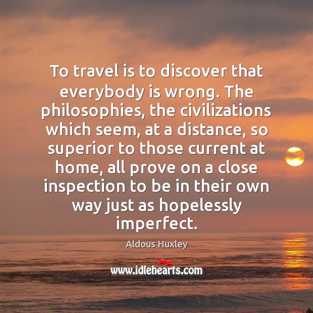 To travel is to discover that everybody is wrong. The philosophies, the Aldous Huxley Picture Quote