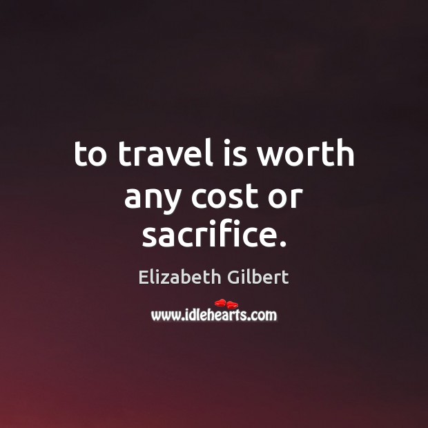 To travel is worth any cost or sacrifice. Elizabeth Gilbert Picture Quote