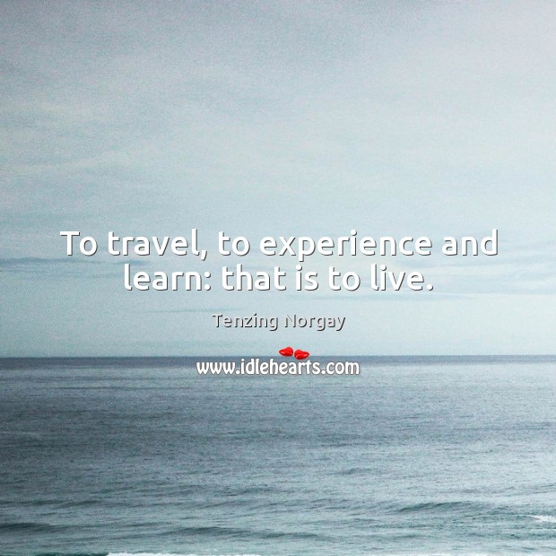 To travel, to experience and learn: that is to live. Tenzing Norgay Picture Quote