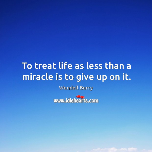 To treat life as less than a miracle is to give up on it. Wendell Berry Picture Quote