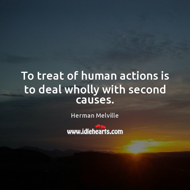 To treat of human actions is to deal wholly with second causes. Herman Melville Picture Quote