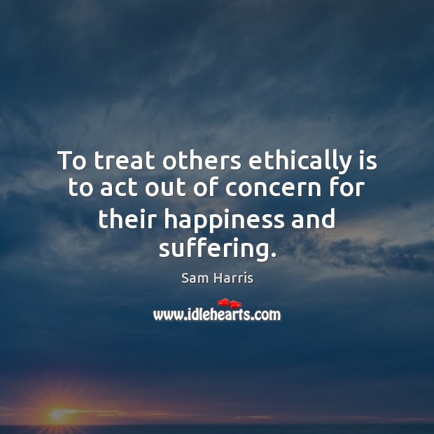 To treat others ethically is to act out of concern for their happiness and suffering. Sam Harris Picture Quote