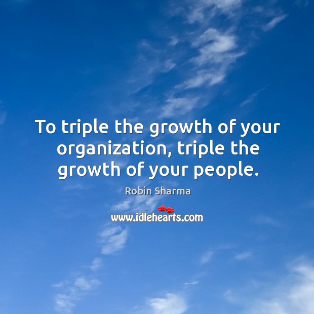 To triple the growth of your organization, triple the growth of your people. Robin Sharma Picture Quote