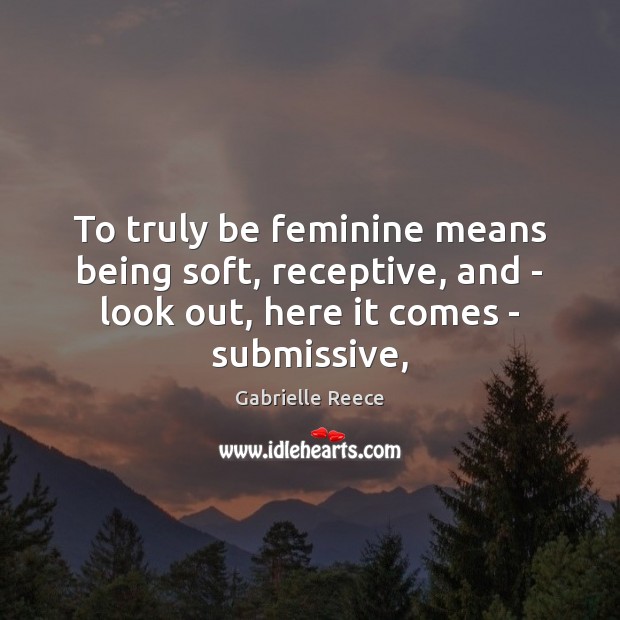 To truly be feminine means being soft, receptive, and – look out, Gabrielle Reece Picture Quote