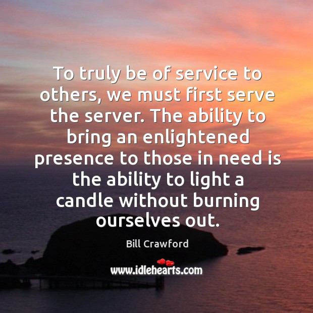 To truly be of service to others, we must first serve the Bill Crawford Picture Quote
