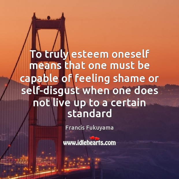 To truly esteem oneself means that one must be capable of feeling Francis Fukuyama Picture Quote