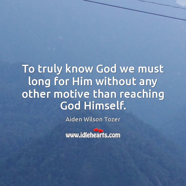 To truly know God we must long for Him without any other motive than reaching God Himself. Aiden Wilson Tozer Picture Quote