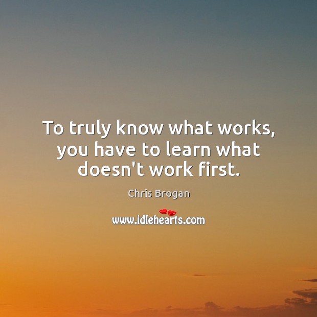 To truly know what works, you have to learn what doesn’t work first. Chris Brogan Picture Quote