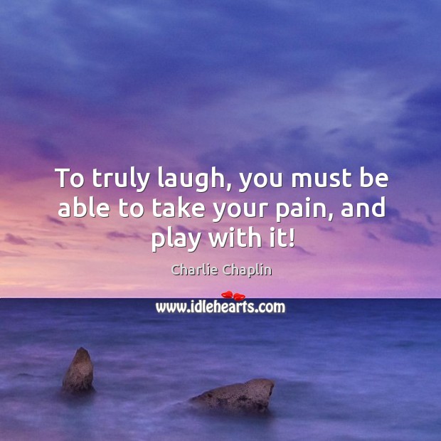 To truly laugh, you must be able to take your pain, and play with it! Image