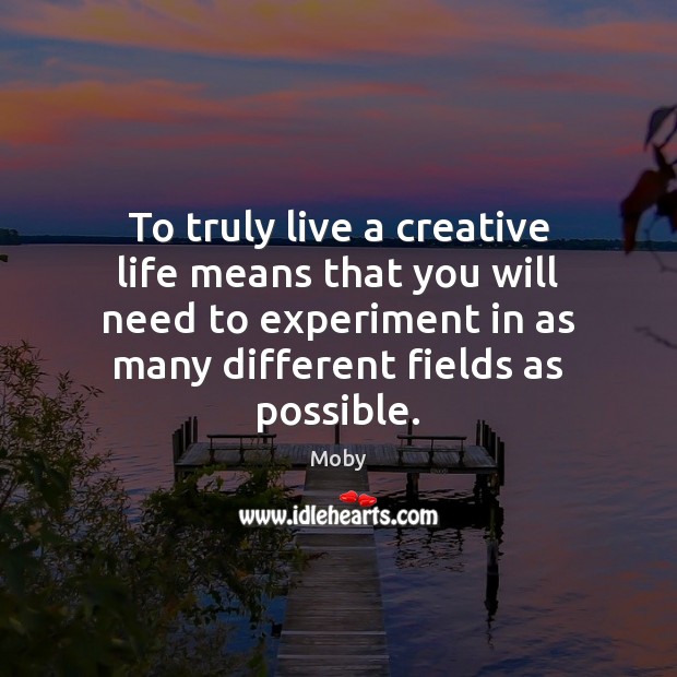 To truly live a creative life means that you will need to Moby Picture Quote