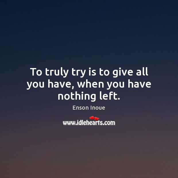 To truly try is to give all you have, when you have nothing left. Enson Inoue Picture Quote