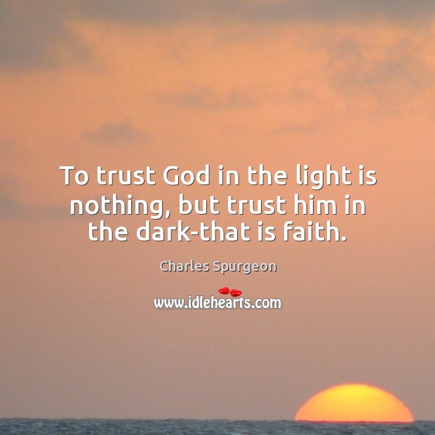To trust God in the light is nothing, but trust him in the dark-that is faith. Charles Spurgeon Picture Quote