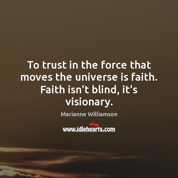To trust in the force that moves the universe is faith. Faith isn’t blind, it’s visionary. 
