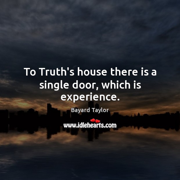 To Truth’s house there is a single door, which is experience. Bayard Taylor Picture Quote